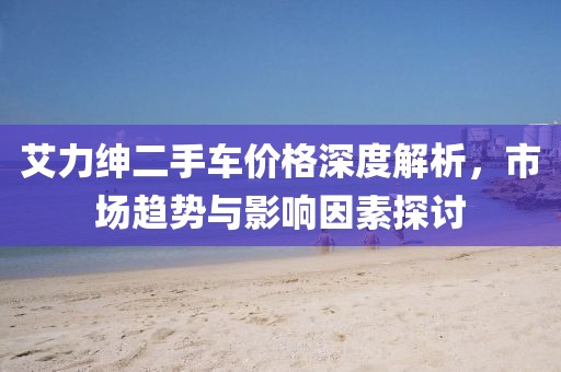 艾力绅二手车价格深度解析，市场趋势与影响因素探讨