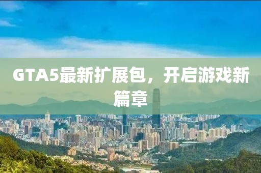 GTA5最新扩展包，开启游戏新篇章