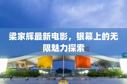 梁家辉最新电影，银幕上的无限魅力探索