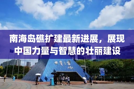 南海岛礁扩建最新进展，展现中国力量与智慧的壮丽建设