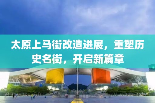 太原上马街改造进展，重塑历史名街，开启新篇章