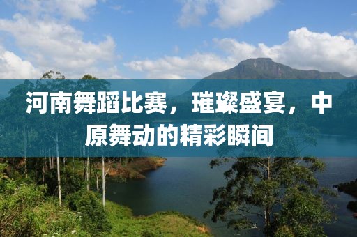 河南舞蹈比赛，璀璨盛宴，中原舞动的精彩瞬间