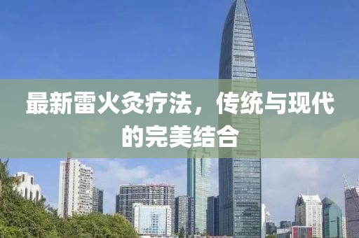 最新雷火灸疗法，传统与现代的完美结合