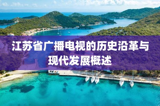 江苏省广播电视的历史沿革与现代发展概述