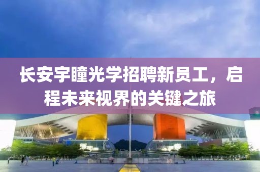 长安宇瞳光学招聘新员工，启程未来视界的关键之旅