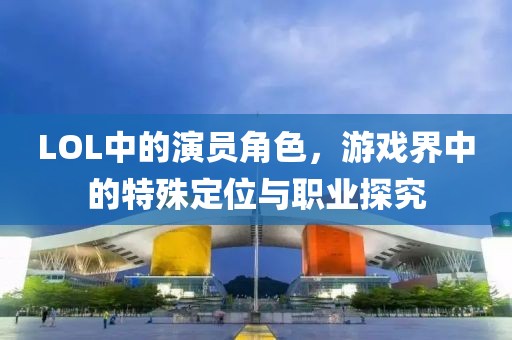 LOL中的演员角色，游戏界中的特殊定位与职业探究