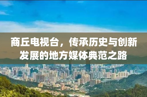 商丘电视台，传承历史与创新发展的地方媒体典范之路