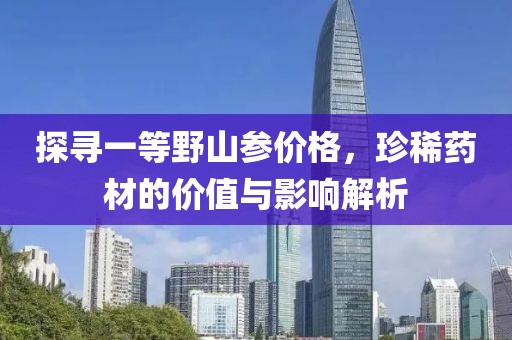 探寻一等野山参价格，珍稀药材的价值与影响解析