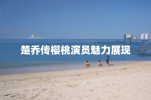 楚乔传樱桃演员魅力展现
