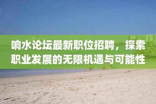 响水论坛最新职位招聘，探索职业发展的无限机遇与可能性