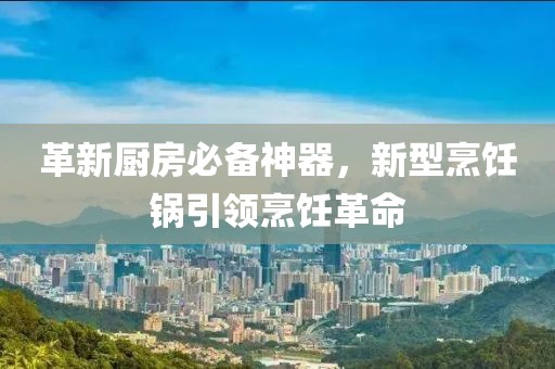 革新厨房必备神器，新型烹饪锅引领烹饪革命