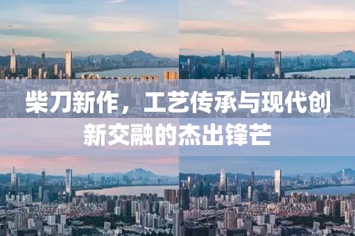 柴刀新作，工艺传承与现代创新交融的杰出锋芒