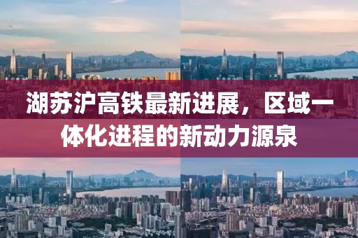 湖苏沪高铁最新进展，区域一体化进程的新动力源泉