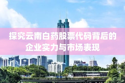 探究云南白药股票代码背后的企业实力与市场表现