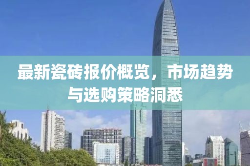 最新瓷砖报价概览，市场趋势与选购策略洞悉