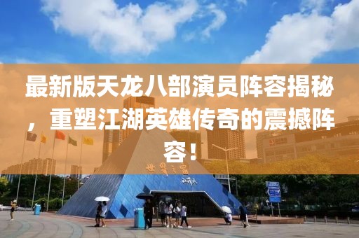 最新版天龙八部演员阵容揭秘，重塑江湖英雄传奇的震撼阵容！