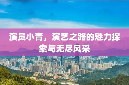 演员小青，演艺之路的魅力探索与无尽风采