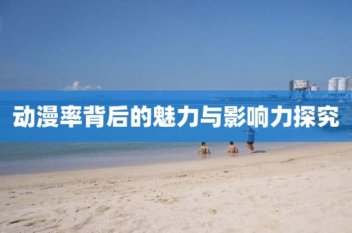 动漫率背后的魅力与影响力探究