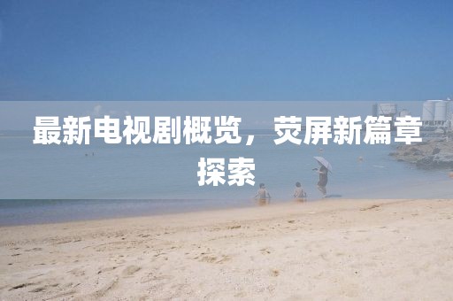 最新电视剧概览，荧屏新篇章探索