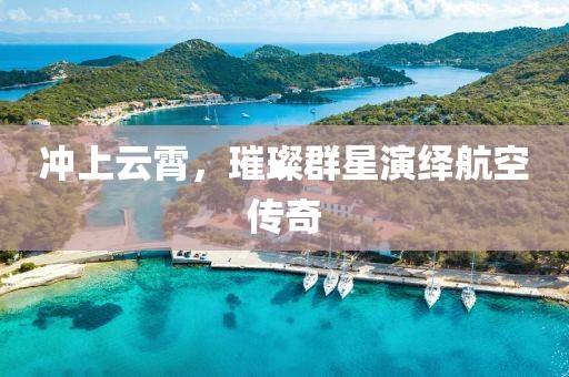 冲上云霄，璀璨群星演绎航空传奇