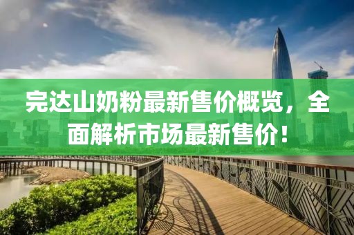 完达山奶粉最新售价概览，全面解析市场最新售价！