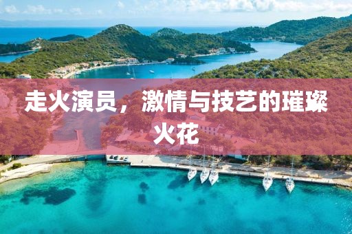 走火演员，激情与技艺的璀璨火花