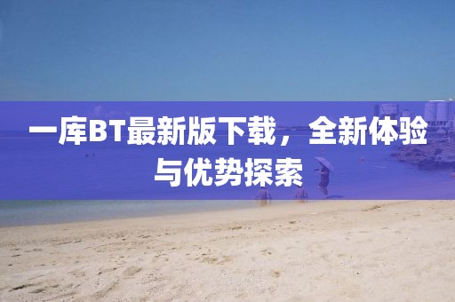 一库BT最新版下载，全新体验与优势探索