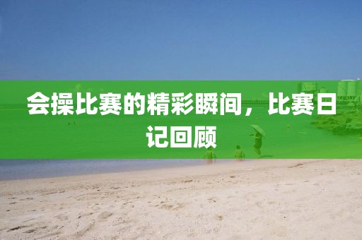 会操比赛的精彩瞬间，比赛日记回顾