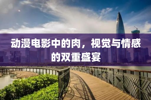 动漫电影中的肉，视觉与情感的双重盛宴