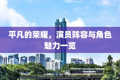 平凡的荣耀，演员阵容与角色魅力一览