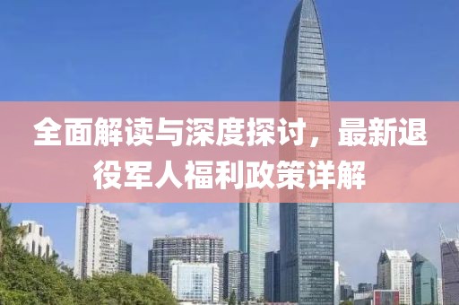 全面解读与深度探讨，最新退役军人福利政策详解