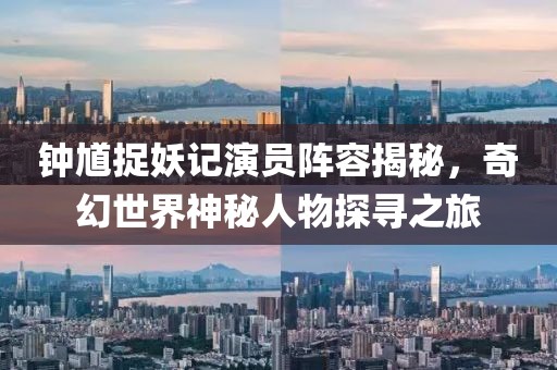 钟馗捉妖记演员阵容揭秘，奇幻世界神秘人物探寻之旅
