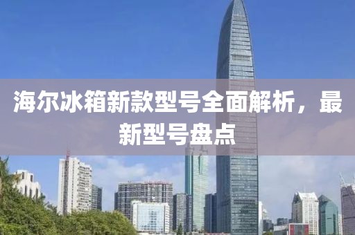 海尔冰箱新款型号全面解析，最新型号盘点