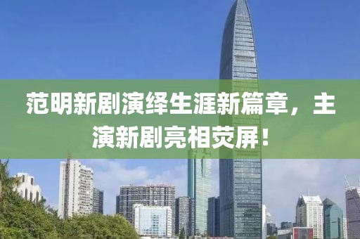 范明新剧演绎生涯新篇章，主演新剧亮相荧屏！