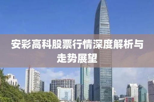 安彩高科股票行情深度解析与走势展望