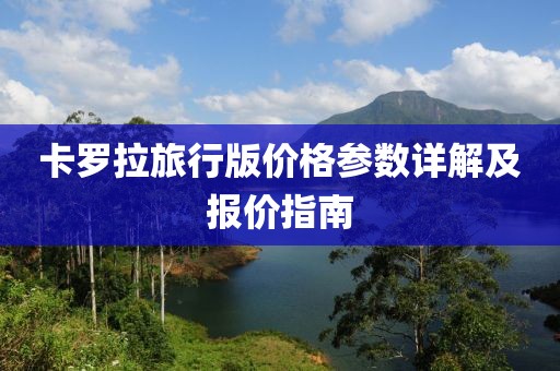 卡罗拉旅行版价格参数详解及报价指南