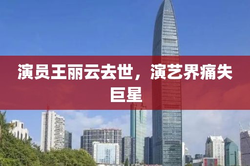 演员王丽云去世，演艺界痛失巨星