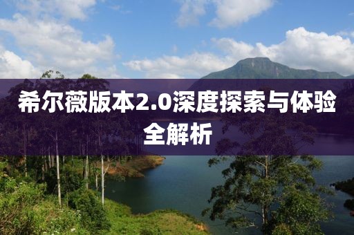 希尔薇版本2.0深度探索与体验全解析