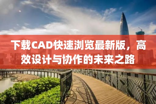 下载CAD快速浏览最新版，高效设计与协作的未来之路