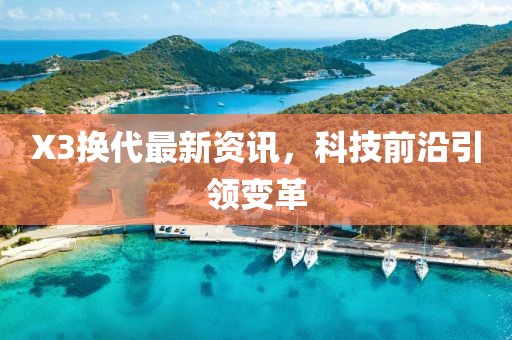 X3换代最新资讯，科技前沿引领变革