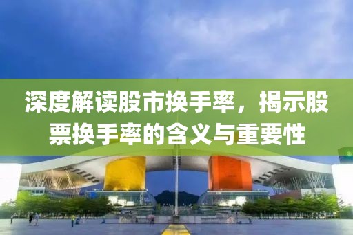 深度解读股市换手率，揭示股票换手率的含义与重要性