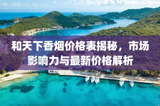 和天下香烟价格表揭秘，市场影响力与最新价格解析