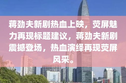 蒋劲夫新剧热血上映，荧屏魅力再现标题建议，蒋劲夫新剧震撼登场，热血演绎再现荧屏风采。