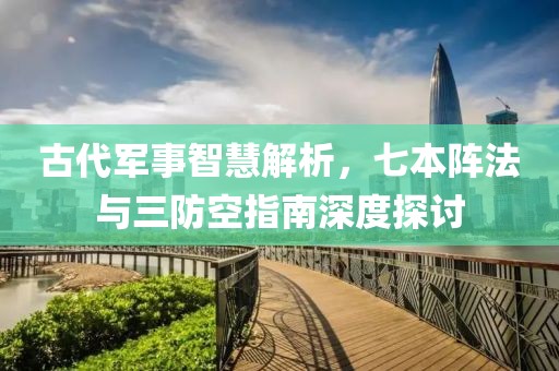 古代军事智慧解析，七本阵法与三防空指南深度探讨