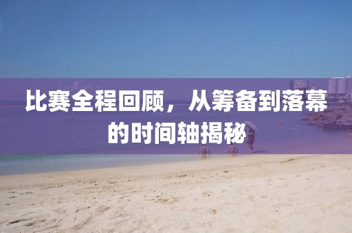 比赛全程回顾，从筹备到落幕的时间轴揭秘