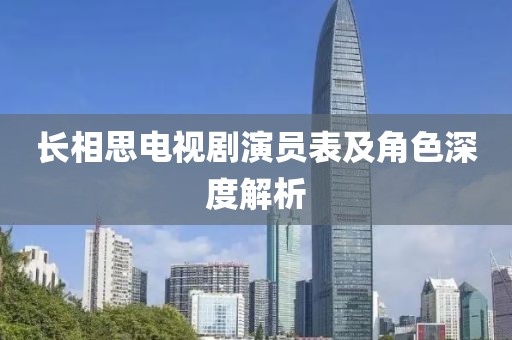 长相思电视剧演员表及角色深度解析