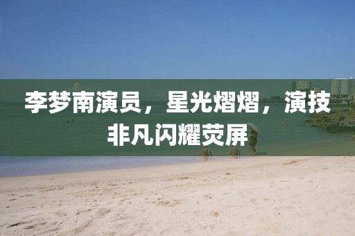 李梦南演员，星光熠熠，演技非凡闪耀荧屏