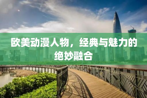欧美动漫人物，经典与魅力的绝妙融合