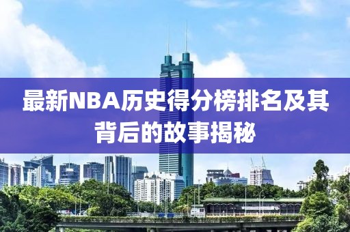 最新NBA历史得分榜排名及其背后的故事揭秘