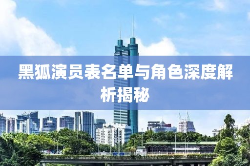 黑狐演员表名单与角色深度解析揭秘